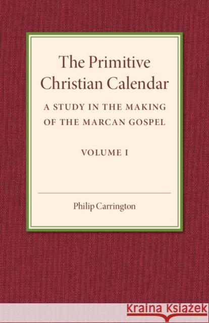 The Primitive Christian Calendar: A Study in the Making of the Marcan Gospel Carrington, Philip 9781316603772