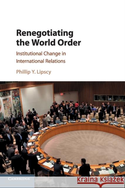 Renegotiating the World Order: Institutional Change in International Relations Lipscy, Phillip Y. 9781316604281