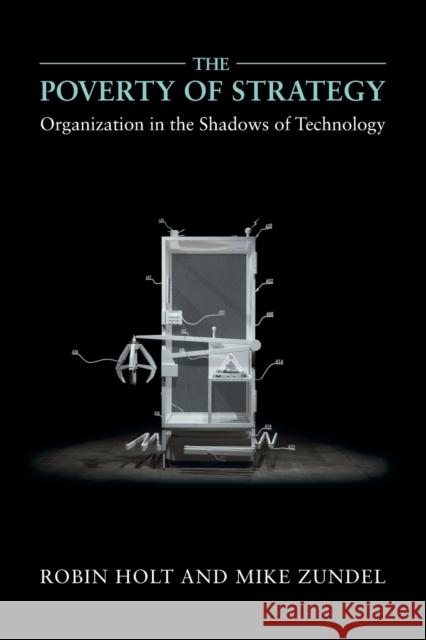 The Poverty of Strategy: Organization in the Shadows of Technology Robin Holt Mike Zundel 9781316604717 Cambridge University Press