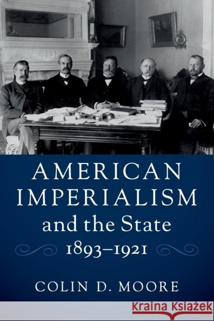 American Imperialism and the State, 1893-1921 Colin D. Moore 9781316606582 Cambridge University Press