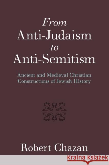 From Anti-Judaism to Anti-Semitism: Ancient and Medieval Christian Constructions of Jewish History Robert Chazan 9781316606599 Cambridge University Press
