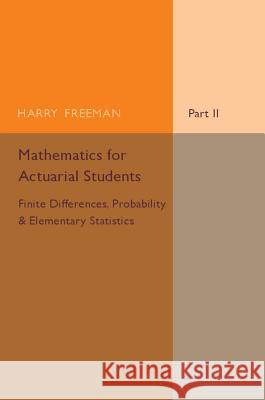 Mathematics for Actuarial Students, Part 2, Finite Differences, Probability and Elementary Statistics Freeman, Harry 9781316606995