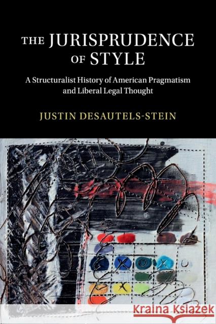 The Jurisprudence of Style: A Structuralist History of American Pragmatism and Liberal Legal Thought Justin Desautels-Stein 9781316610015