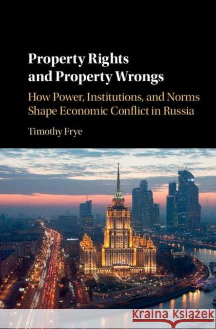 Property Rights and Property Wrongs: How Power, Institutions, and Norms Shape Economic Conflict in Russia Timothy Frye   9781316610107 Cambridge University Press