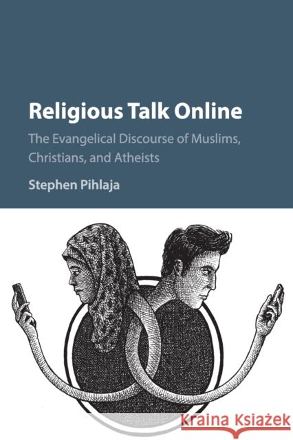 Religious Talk Online: The Evangelical Discourse of Muslims, Christians, and Atheists Pihlaja, Stephen 9781316610183