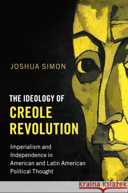 The Ideology of Creole Revolution: Imperialism and Independence in American and Latin American Political Thought Joshua Simon 9781316610961 Cambridge University Press