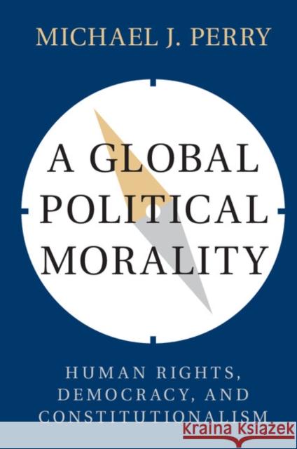 A Global Political Morality: Human Rights, Democracy, and Constitutionalism Michael Perry   9781316611005 Cambridge University Press