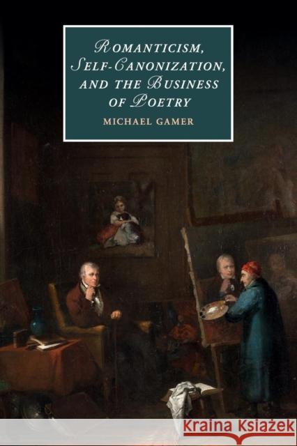 Romanticism, Self-Canonization, and the Business of Poetry Michael Gamer 9781316611531 Cambridge University Press
