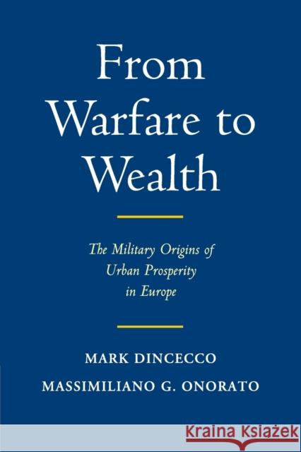 From Warfare to Wealth: The Military Origins of Urban Prosperity in Europe Mark Dincecco Massimiliano Gaetano Onorato 9781316612590 Cambridge University Press