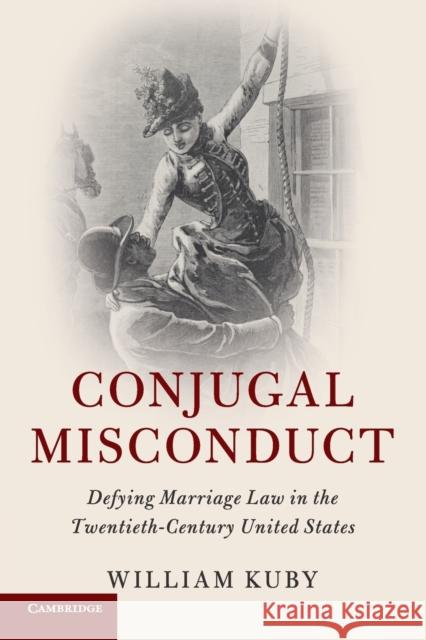 Conjugal Misconduct: Defying Marriage Law in the Twentieth-Century United States William Kuby 9781316613368 Cambridge University Press (RJ)