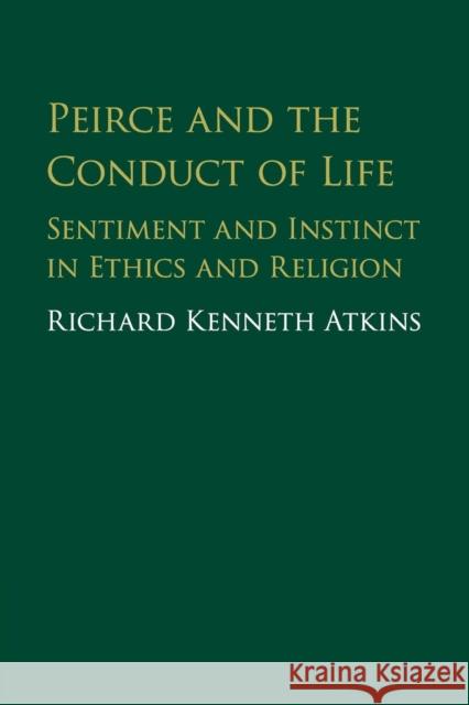 Peirce and the Conduct of Life: Sentiment and Instinct in Ethics and Religion Richard Atkins 9781316613856 Cambridge University Press