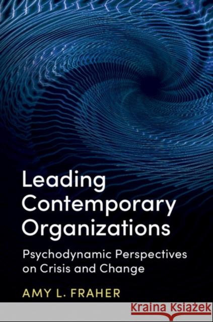 Leading Contemporary Organizations: Psychodynamic Perspectives on Crisis and Change Amy Fraher 9781316614754