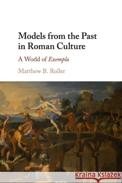 Models from the Past in Roman Culture: A World of Exempla Matthew B. Roller 9781316614907 Cambridge University Press