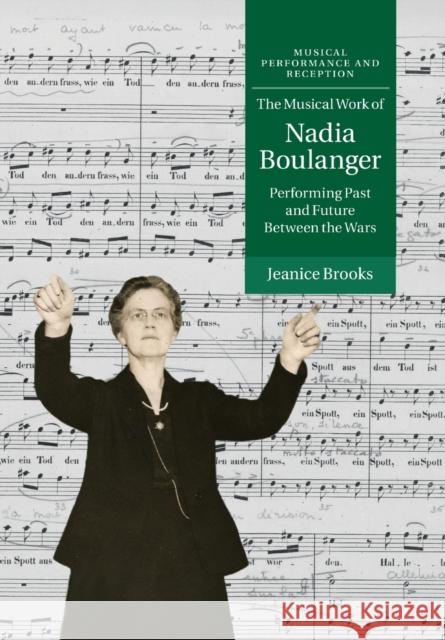 The Musical Work of Nadia Boulanger: Performing Past and Future Between the Wars Brooks, Jeanice 9781316616383 Cambridge University Press