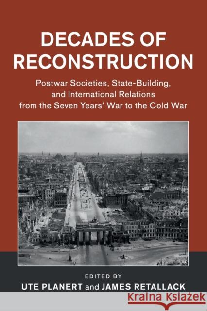 Decades of Reconstruction: Postwar Societies, State-Building, and International Relations from the Seven Years' War to the Cold War Ute Planert James Retallack 9781316617083 Cambridge University Press