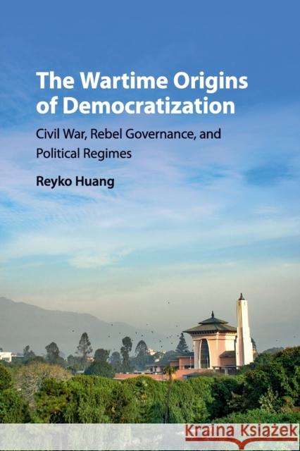 The Wartime Origins of Democratization: Civil War, Rebel Governance, and Political Regimes Huang, Reyko 9781316617717 Cambridge University Press