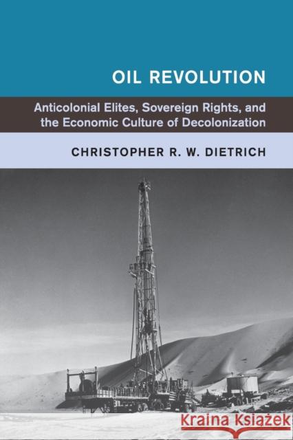 Oil Revolution: Anticolonial Elites, Sovereign Rights, and the Economic Culture of Decolonization Dietrich, Christopher R. W. (Fordham University, New York) 9781316617892 Global and International History