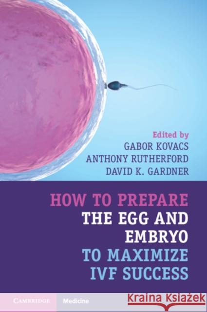 How to Prepare the Egg and Embryo to Maximize Ivf Success Gabor Kovacs Anthony Rutherford David Gardner 9781316621776