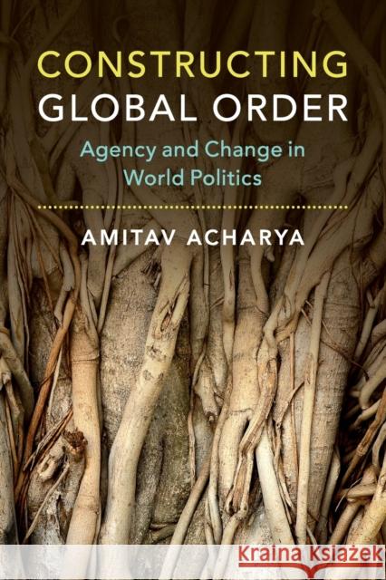 Constructing Global Order: Agency and Change in World Politics Amitav Acharya 9781316621783