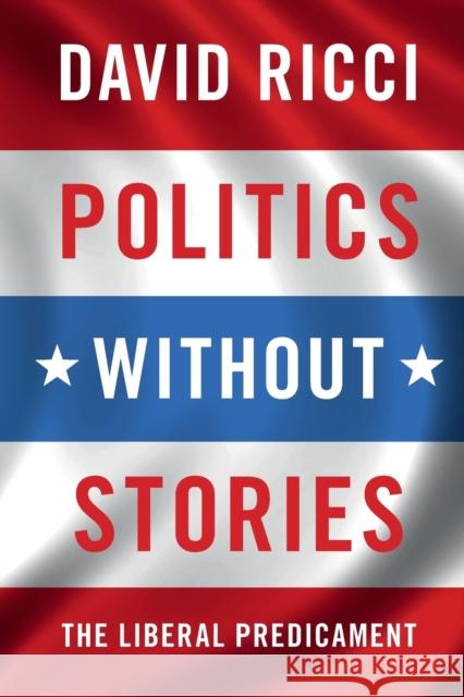 Politics Without Stories: The Liberal Predicament David Ricci 9781316621837