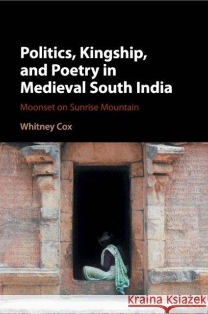 Politics, Kingship, and Poetry in Medieval South India: Moonset on Sunrise Mountain Cox, Whitney 9781316623626 Cambridge University Press