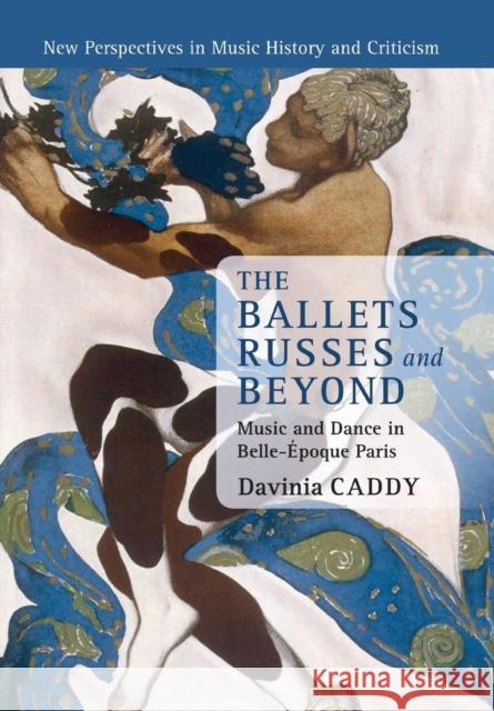 The Ballets Russes and Beyond: Music and Dance in Belle-Époque Paris Caddy, Davinia 9781316623633