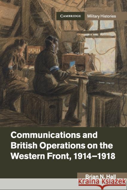 Communications and British Operations on the Western Front, 1914-1918 Hall, Brian N. 9781316623695