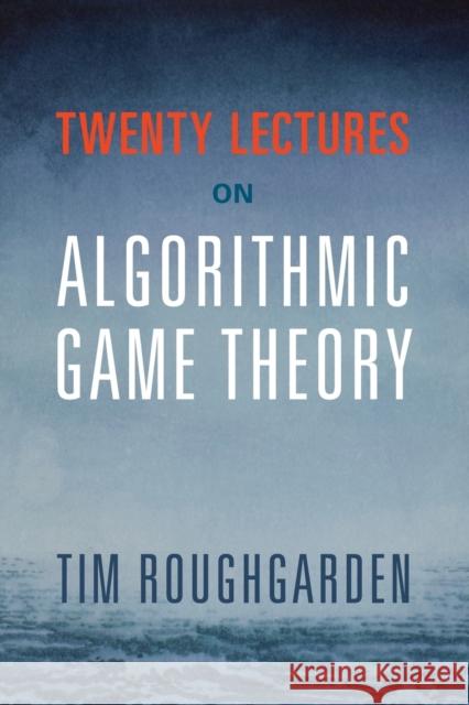 Twenty Lectures on Algorithmic Game Theory Tim Roughgarden 9781316624791 Cambridge University Press