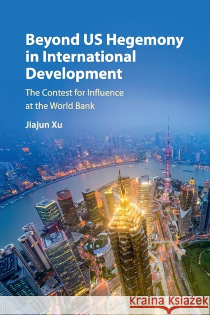 Beyond Us Hegemony in International Development: The Contest for Influence at the World Bank Jiajun Xu 9781316624968
