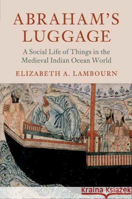 Abraham's Luggage: A Social Life of Things in the Medieval Indian Ocean World Elizabeth A. Lambourn 9781316626276