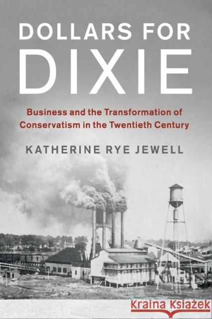 Dollars for Dixie: Business and the Transformation of Conservatism in the Twentieth Century Jewell, Katherine Rye 9781316626337 Cambridge University Press