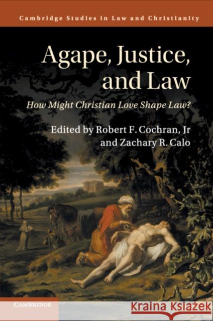 Agape, Justice, and Law: How Might Christian Love Shape Law? Robert F. Cochra Zachary R. Calo 9781316626900