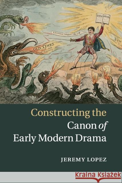 Constructing the Canon of Early Modern Drama Jeremy Lopez 9781316627464 Cambridge University Press