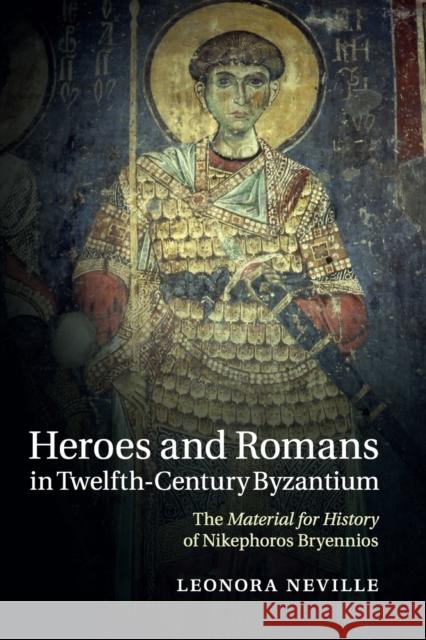 Heroes and Romans in Twelfth-Century Byzantium: The Material for History of Nikephoros Bryennios Neville, Leonora 9781316628935