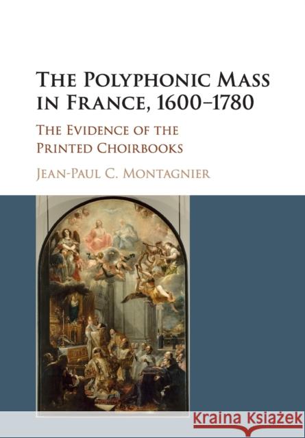 The Polyphonic Mass in France, 1600-1780: The Evidence of the Printed Choirbooks Jean-Paul C. Montagnier 9781316629093