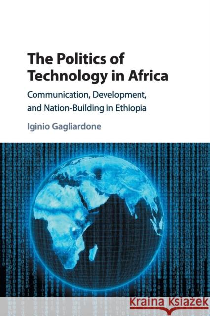 The Politics of Technology in Africa: Communication, Development, and Nation-Building in Ethiopia Iginio Gagliardone 9781316629246 Cambridge University Press