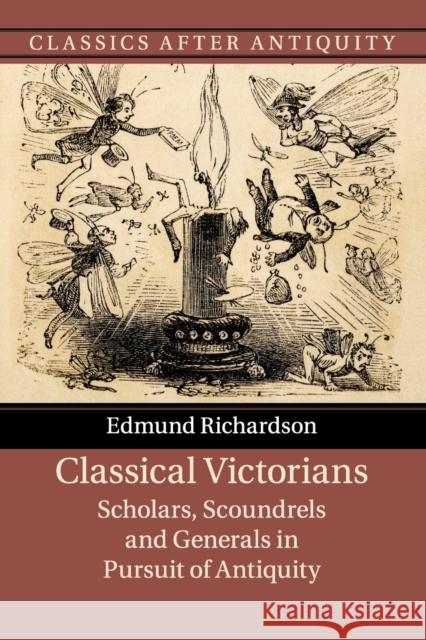 Classical Victorians: Scholars, Scoundrels and Generals in Pursuit of Antiquity Richardson, Edmund 9781316629345