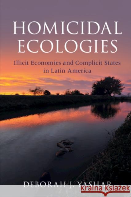 Homicidal Ecologies: Illicit Economies and Complicit States in Latin America Deborah J. Yashar 9781316629659