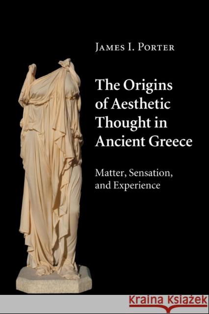 The Origins of Aesthetic Thought in Ancient Greece: Matter, Sensation, and Experience Porter, James I. 9781316630259 Cambridge University Press