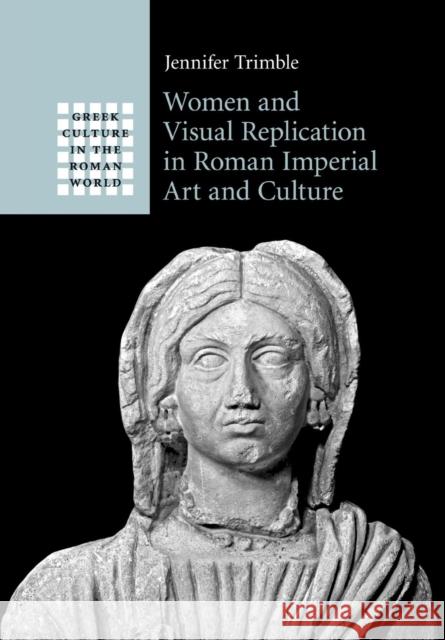 Women and Visual Replication in Roman Imperial Art and Culture Jennifer Trimble 9781316630266 Cambridge University Press