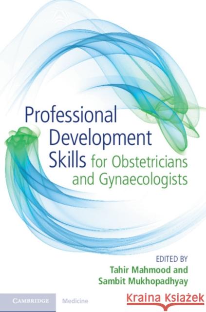 Professional Development Skills for Obstetricians and Gynaecologists Tahir Mahmood Sambit Mukhopadhyay 9781316631133