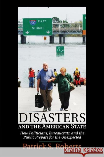 Disasters and the American State: How Politicians, Bureaucrats, and the Public Prepare for the Unexpected Roberts, Patrick S. 9781316631201