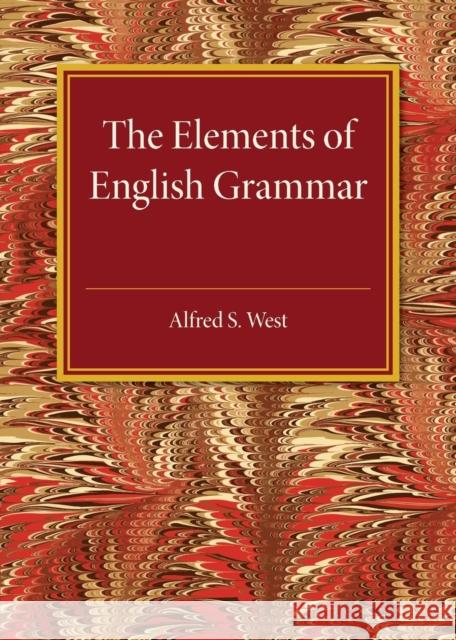 The Elements of English Grammar: With a Chapter on Essay-Writing West, Alfred S. 9781316633441