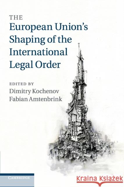 The European Union's Shaping of the International Legal Order Dimitry Kochenov Fabian Amtenbrink 9781316633489