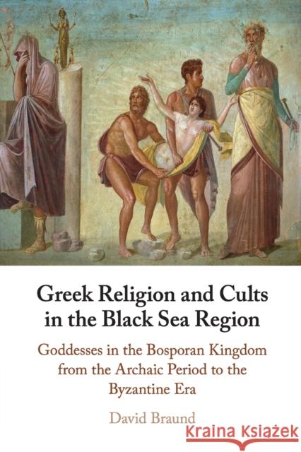 Greek Religion and Cults in the Black Sea Region: Goddesses in the Bosporan Kingdom from the Archaic Period to the Byzantine Era David Braund 9781316633595