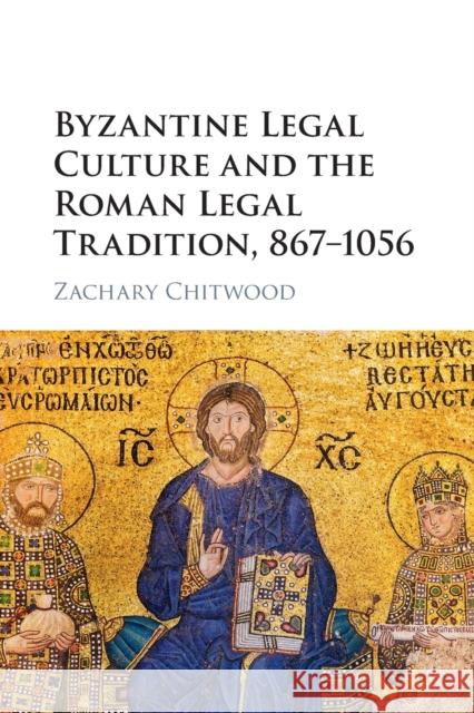 Byzantine Legal Culture and the Roman Legal Tradition, 867-1056 Zachary Chitwood 9781316633601 Cambridge University Press