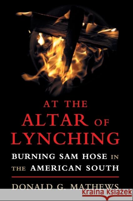 At the Altar of Lynching: Burning Sam Hose in the American South Donald G. Mathews 9781316633984