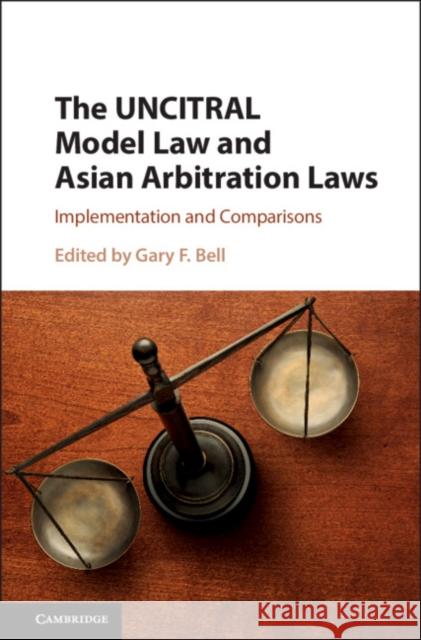The Uncitral Model Law and Asian Arbitration Laws: Implementation and Comparisons Gary F. Bell 9781316635315