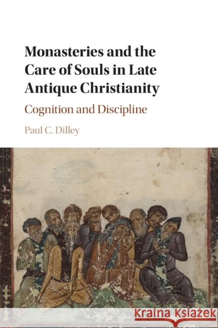 Monasteries and the Care of Souls in Late Antique Christianity: Cognition and Discipline Dilley, Paul C. 9781316635322