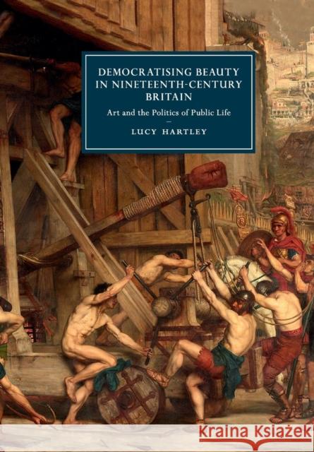 Democratising Beauty in Nineteenth-Century Britain: Art and the Politics of Public Life Hartley, Lucy 9781316635346 Cambridge University Press